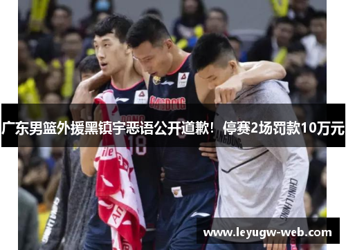 广东男篮外援黑镇宇恶语公开道歉！停赛2场罚款10万元