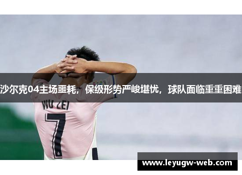 沙尔克04主场噩耗，保级形势严峻堪忧，球队面临重重困难