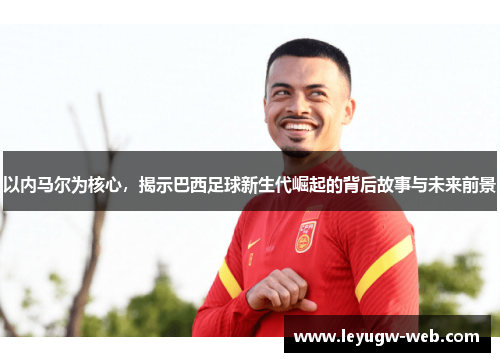 以内马尔为核心，揭示巴西足球新生代崛起的背后故事与未来前景