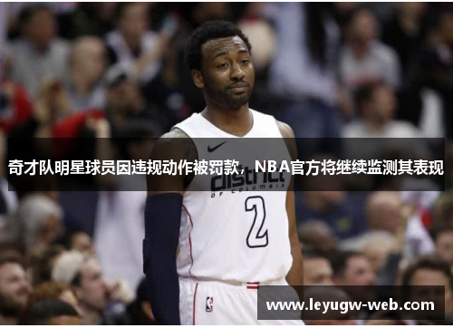 奇才队明星球员因违规动作被罚款，NBA官方将继续监测其表现