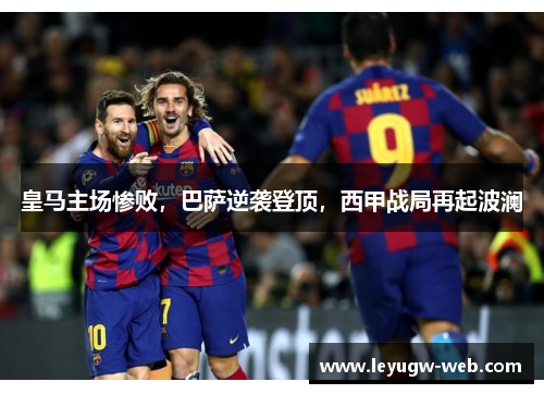 皇马主场惨败，巴萨逆袭登顶，西甲战局再起波澜