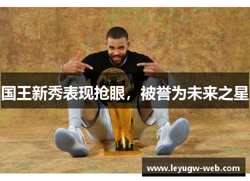 国王新秀表现抢眼，被誉为未来之星