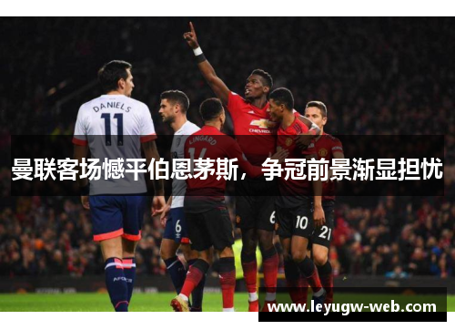 曼联客场憾平伯恩茅斯，争冠前景渐显担忧