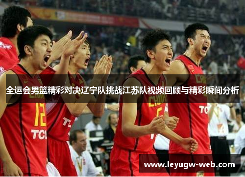 全运会男篮精彩对决辽宁队挑战江苏队视频回顾与精彩瞬间分析