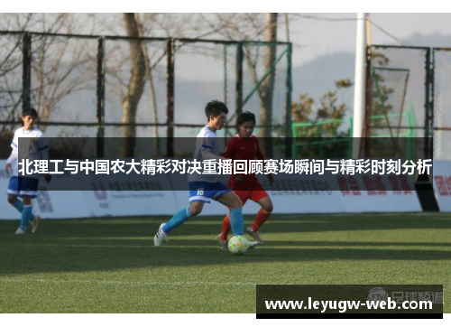 北理工与中国农大精彩对决重播回顾赛场瞬间与精彩时刻分析