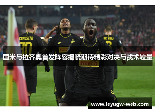 国米与拉齐奥首发阵容揭晓期待精彩对决与战术较量