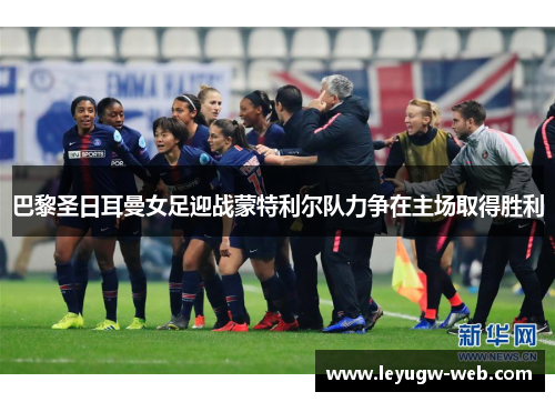 巴黎圣日耳曼女足迎战蒙特利尔队力争在主场取得胜利