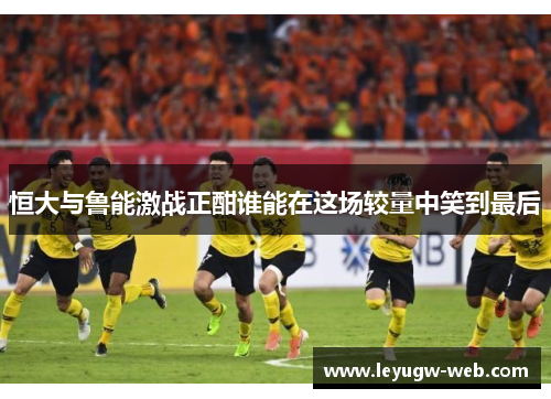 恒大与鲁能激战正酣谁能在这场较量中笑到最后