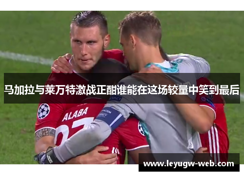 马加拉与莱万特激战正酣谁能在这场较量中笑到最后