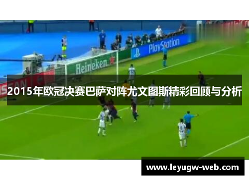 2015年欧冠决赛巴萨对阵尤文图斯精彩回顾与分析